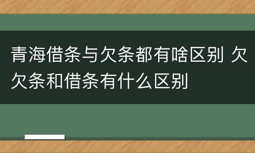 青海借条与欠条都有啥区别 欠欠条和借条有什么区别