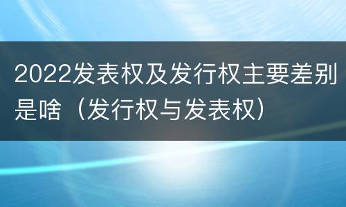 2022发表权及发行权主要差别是啥（发行权与发表权）