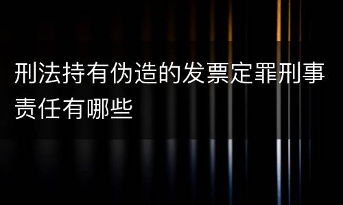 刑法持有伪造的发票定罪刑事责任有哪些
