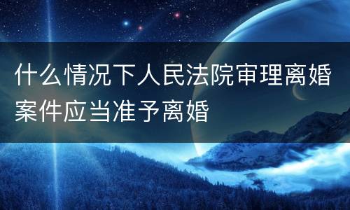 什么情况下人民法院审理离婚案件应当准予离婚