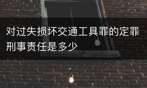 对过失损坏交通工具罪的定罪刑事责任是多少