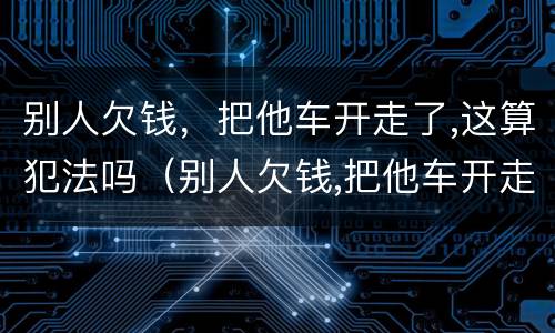 别人欠钱，把他车开走了,这算犯法吗（别人欠钱,把他车开走了,这算犯法吗）