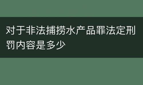 对于非法捕捞水产品罪法定刑罚内容是多少