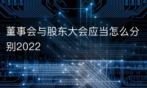 董事会与股东大会应当怎么分别2022