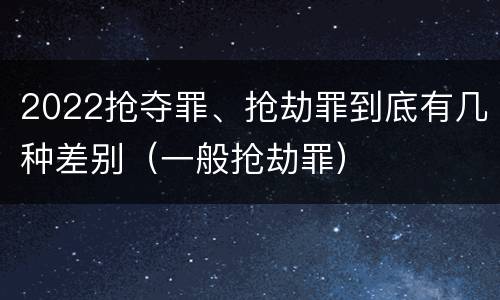 2022抢夺罪、抢劫罪到底有几种差别（一般抢劫罪）