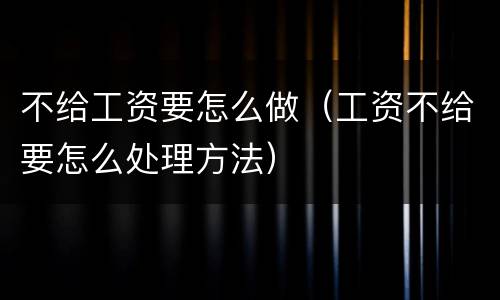 不给工资要怎么做（工资不给要怎么处理方法）
