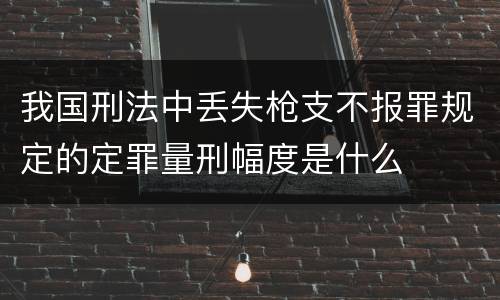 我国刑法中丢失枪支不报罪规定的定罪量刑幅度是什么