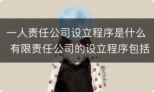 一人责任公司设立程序是什么 有限责任公司的设立程序包括什么