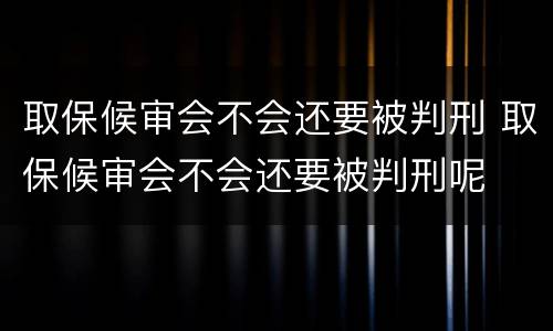 取保候审会不会还要被判刑 取保候审会不会还要被判刑呢