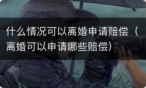 什么情况可以离婚申请赔偿（离婚可以申请哪些赔偿）