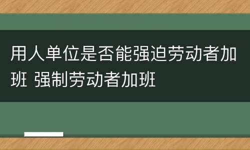 用人单位是否能强迫劳动者加班 强制劳动者加班