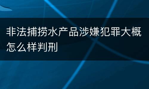 非法捕捞水产品涉嫌犯罪大概怎么样判刑