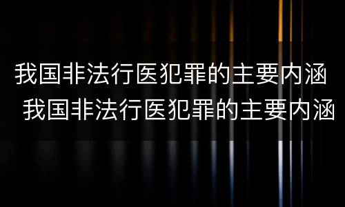 我国非法行医犯罪的主要内涵 我国非法行医犯罪的主要内涵是
