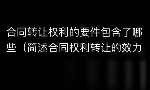 合同转让权利的要件包含了哪些（简述合同权利转让的效力）