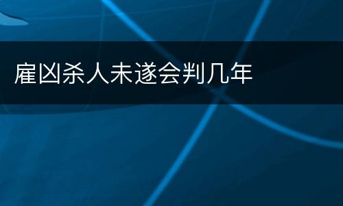 雇凶杀人未遂会判几年