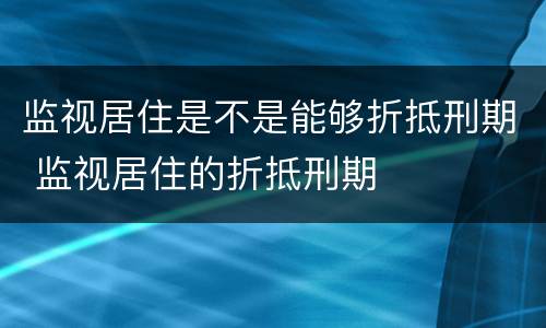 监视居住是不是能够折抵刑期 监视居住的折抵刑期