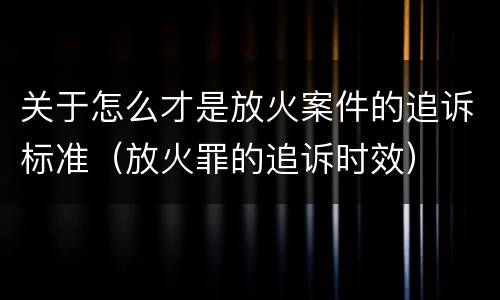 关于怎么才是放火案件的追诉标准（放火罪的追诉时效）