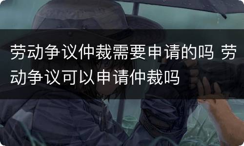 劳动争议仲裁需要申请的吗 劳动争议可以申请仲裁吗