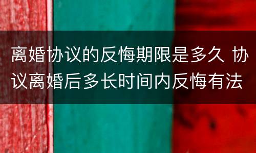 离婚协议的反悔期限是多久 协议离婚后多长时间内反悔有法律效力
