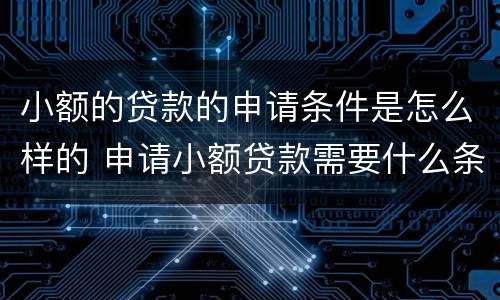 小额的贷款的申请条件是怎么样的 申请小额贷款需要什么条件