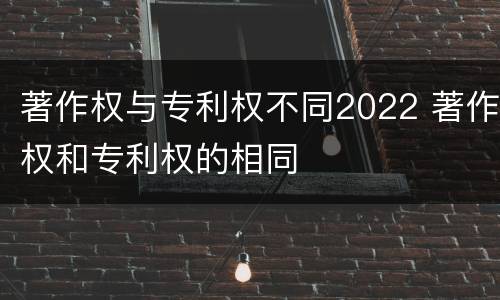 著作权与专利权不同2022 著作权和专利权的相同