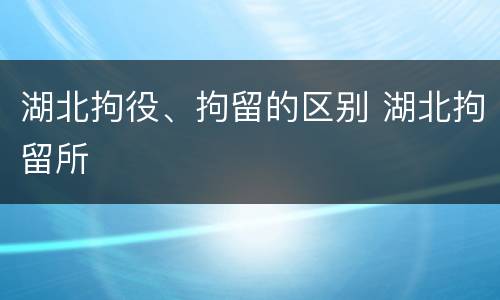 湖北拘役、拘留的区别 湖北拘留所