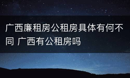 广西廉租房公租房具体有何不同 广西有公租房吗
