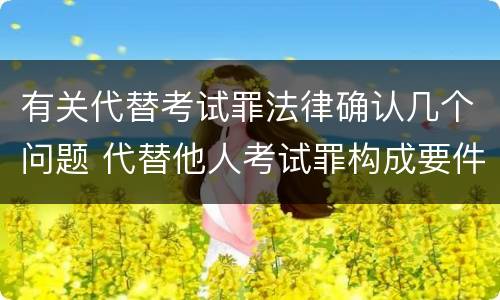 有关代替考试罪法律确认几个问题 代替他人考试罪构成要件