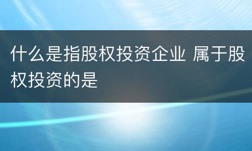 什么是指股权投资企业 属于股权投资的是