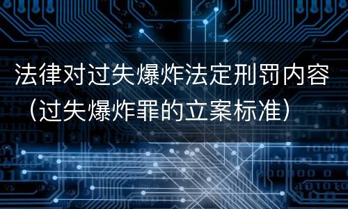 法律对过失爆炸法定刑罚内容（过失爆炸罪的立案标准）