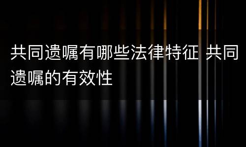 共同遗嘱有哪些法律特征 共同遗嘱的有效性