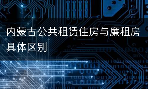 内蒙古公共租赁住房与廉租房具体区别