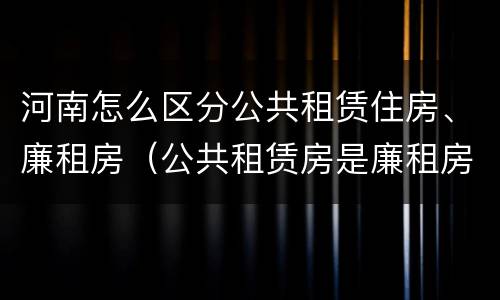 河南怎么区分公共租赁住房、廉租房（公共租赁房是廉租房吗）