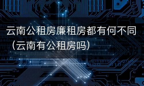 云南公租房廉租房都有何不同（云南有公租房吗）