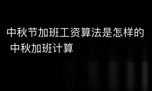 中秋节加班工资算法是怎样的 中秋加班计算