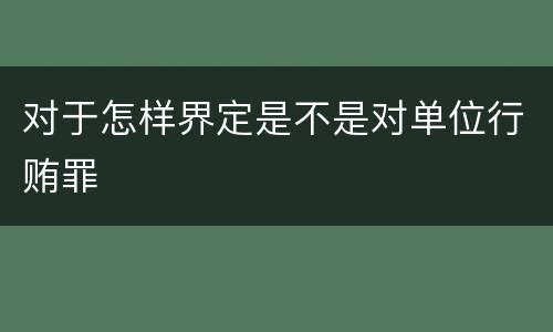 对于怎样界定是不是对单位行贿罪
