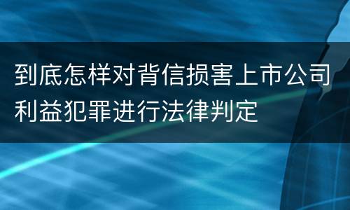 到底怎样对背信损害上市公司利益犯罪进行法律判定