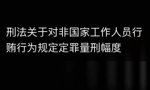 刑法关于对非国家工作人员行贿行为规定定罪量刑幅度