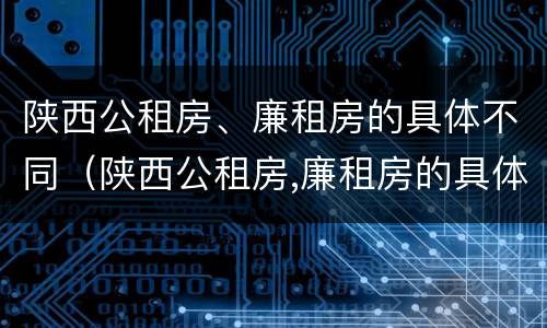 陕西公租房、廉租房的具体不同（陕西公租房,廉租房的具体不同地点）