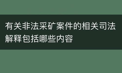 有关非法采矿案件的相关司法解释包括哪些内容