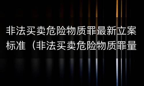 非法买卖危险物质罪最新立案标准（非法买卖危险物质罪量刑标准）