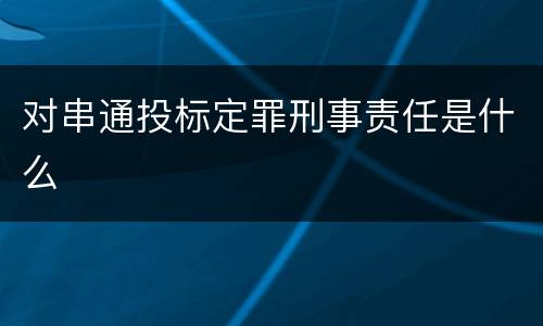 对串通投标定罪刑事责任是什么