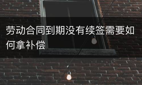 劳动合同到期没有续签需要如何拿补偿