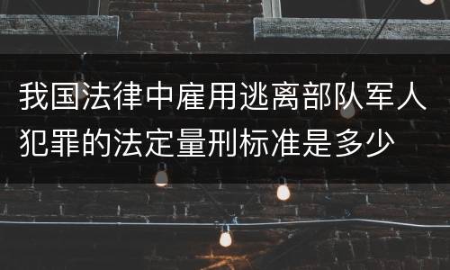 我国法律中雇用逃离部队军人犯罪的法定量刑标准是多少