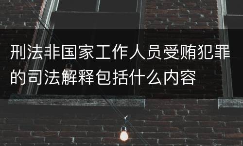刑法非国家工作人员受贿犯罪的司法解释包括什么内容