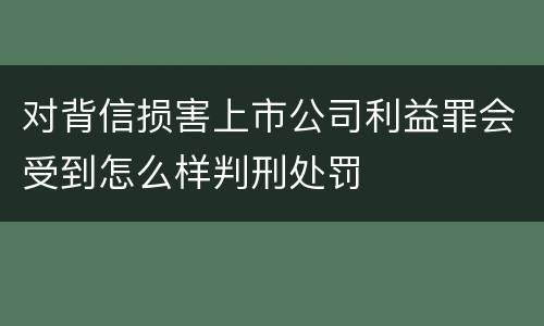 对背信损害上市公司利益罪会受到怎么样判刑处罚