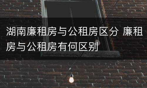 湖南廉租房与公租房区分 廉租房与公租房有何区别