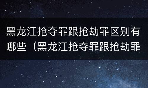 黑龙江抢夺罪跟抢劫罪区别有哪些（黑龙江抢夺罪跟抢劫罪区别有哪些案件）