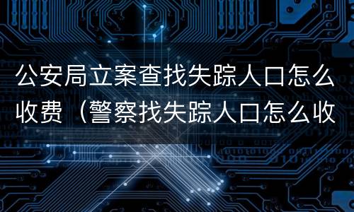 公安局立案查找失踪人口怎么收费（警察找失踪人口怎么收费）