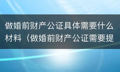 做婚前财产公证具体需要什么材料（做婚前财产公证需要提供什么材料）